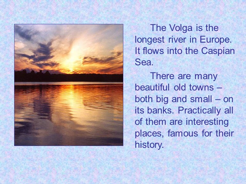 The Volga is the longest river in Europe. It flows into the Caspian Sea.